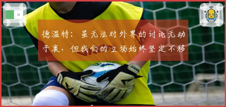 德温特：虽无法对外界的讨论无动于衷，但我们的立场始终坚定不移