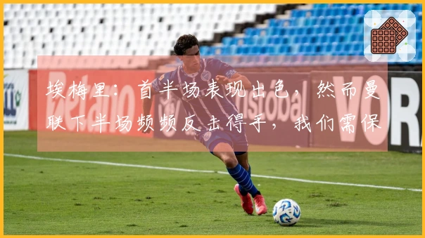 埃梅里：首半场表现出色，然而曼联下半场频频反击得手，我们需保持前行的动力