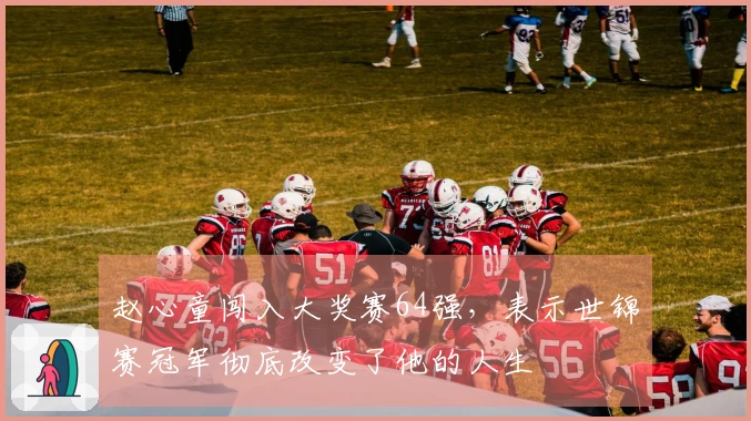 赵心童闯入大奖赛64强，表示世锦赛冠军彻底改变了他的人生