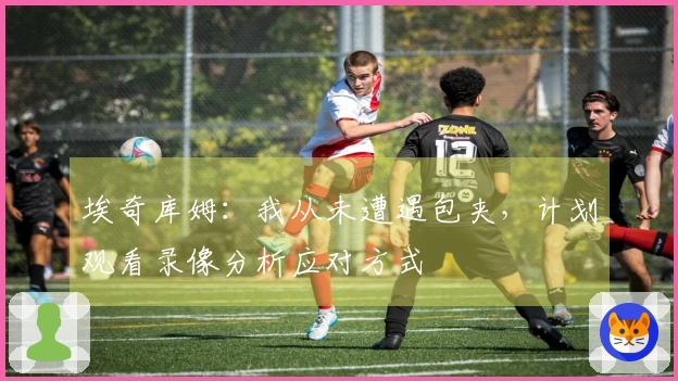 埃奇库姆：我从未遭遇包夹，计划观看录像分析应对方式