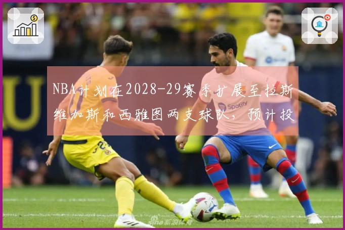 NBA计划在2028-29赛季扩展至拉斯维加斯和西雅图两支球队，预计投资近百亿美元