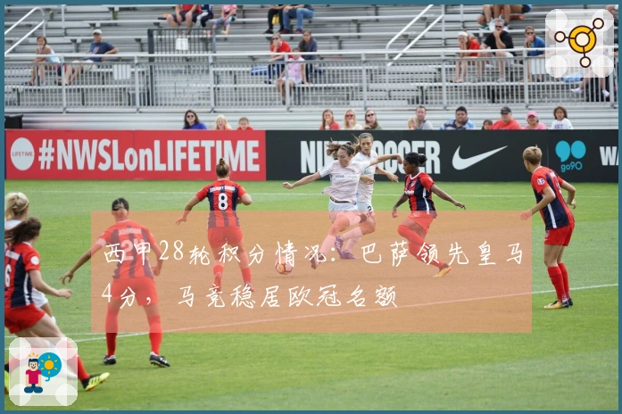 西甲28轮积分情况：巴萨领先皇马4分，马竞稳居欧冠名额