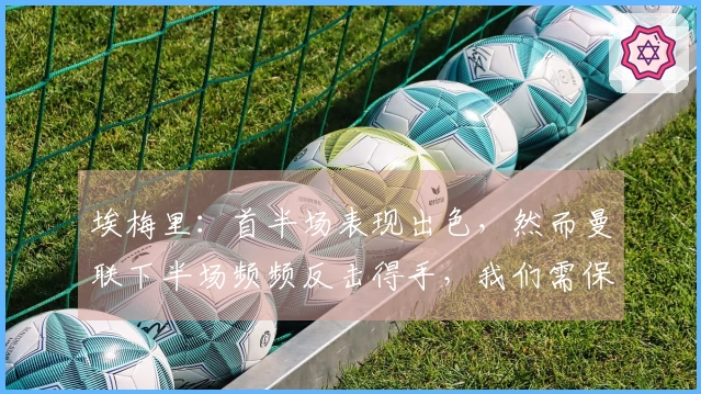 埃梅里：首半场表现出色，然而曼联下半场频频反击得手，我们需保持前行的动力