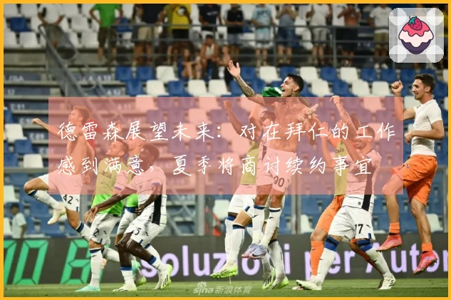 德雷森展望未来：对在拜仁的工作感到满意，夏季将商讨续约事宜