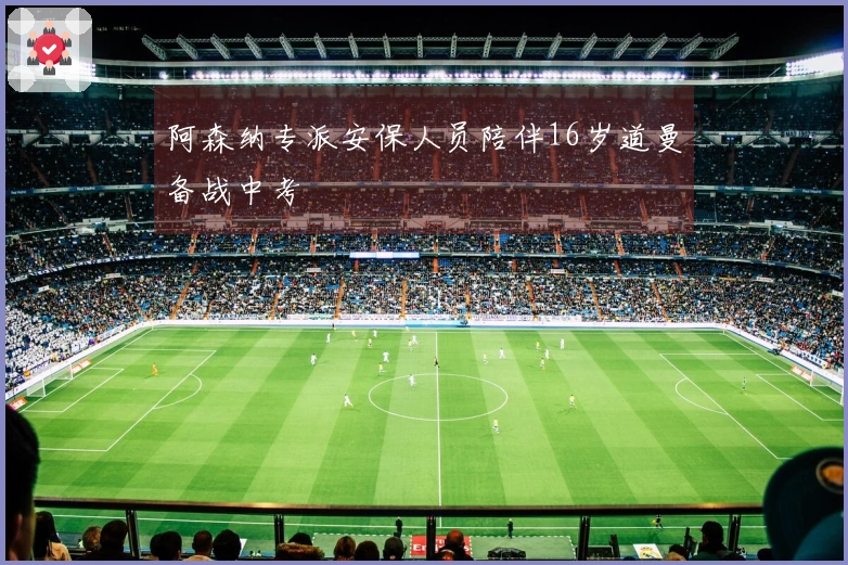 阿森纳专派安保人员陪伴16岁道曼备战中考