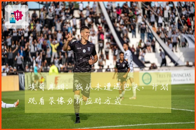 埃奇库姆：我从未遭遇包夹，计划观看录像分析应对方式