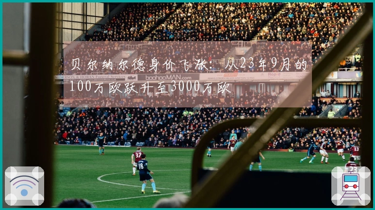 贝尔纳尔德身价飞涨：从23年9月的100万欧跃升至3000万欧