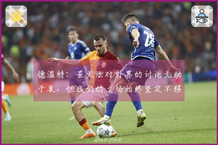 德温特：虽无法对外界的讨论无动于衷，但我们的立场始终坚定不移