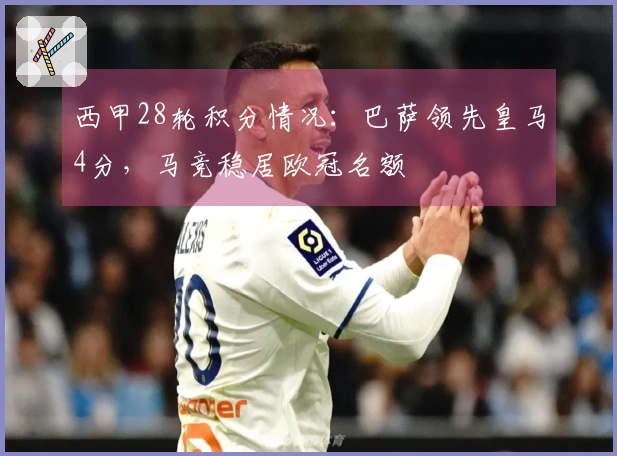 西甲28轮积分情况：巴萨领先皇马4分，马竞稳居欧冠名额