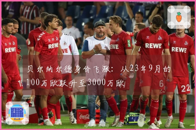 贝尔纳尔德身价飞涨：从23年9月的100万欧跃升至3000万欧