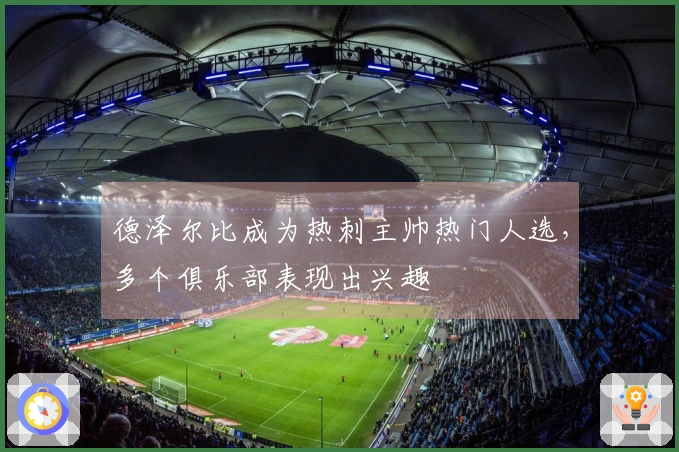 德泽尔比成为热刺主帅热门人选，多个俱乐部表现出兴趣