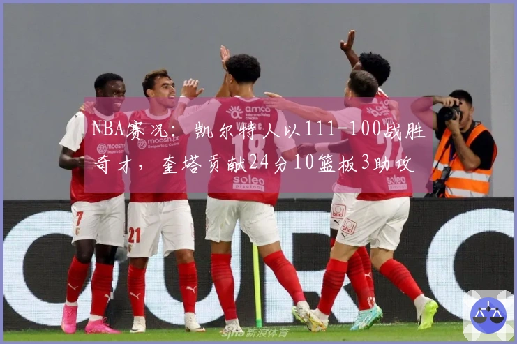 NBA赛况：凯尔特人以111-100战胜奇才，奎塔贡献24分10篮板3助攻