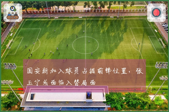 国安新加入球员占据前锋位置，张玉宁或面临入替局面