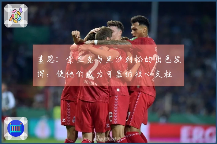 基恩：索兰克与里沙利松的出色发挥，使他们成为可靠的核心支柱